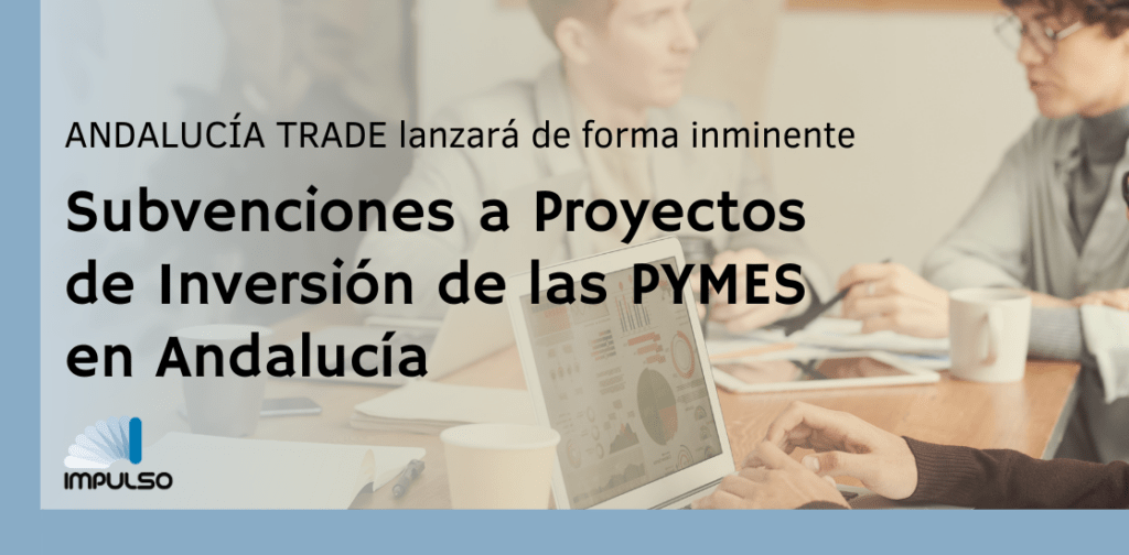 ANDALUCIA TRADE LANZARÁ DE FORMA INMINENTE LAS SUBVENCIONES PARA PROYECTOS DE INVERSIÓN DE PYMES PARA LA CREACIÓN DE ACTIVIDAD ECONÓMICA Y MEJORA DE LA COMPETITIVIDAD EN ANDALUCÍA.